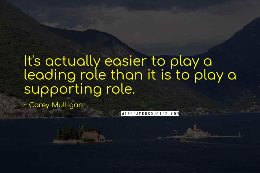 Carey Mulligan Quotes: It's actually easier to play a leading role than it is to play a supporting role.