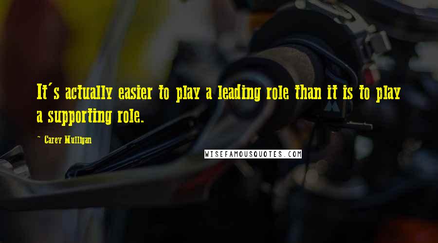 Carey Mulligan Quotes: It's actually easier to play a leading role than it is to play a supporting role.