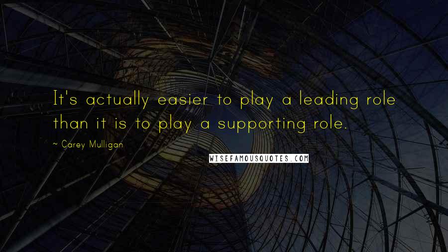 Carey Mulligan Quotes: It's actually easier to play a leading role than it is to play a supporting role.