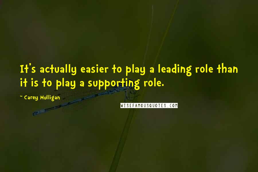 Carey Mulligan Quotes: It's actually easier to play a leading role than it is to play a supporting role.