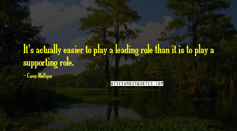 Carey Mulligan Quotes: It's actually easier to play a leading role than it is to play a supporting role.