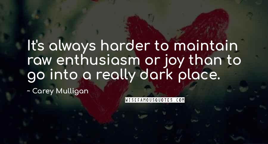 Carey Mulligan Quotes: It's always harder to maintain raw enthusiasm or joy than to go into a really dark place.