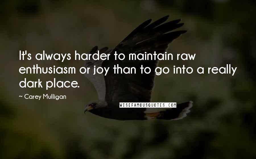 Carey Mulligan Quotes: It's always harder to maintain raw enthusiasm or joy than to go into a really dark place.