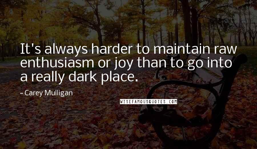 Carey Mulligan Quotes: It's always harder to maintain raw enthusiasm or joy than to go into a really dark place.