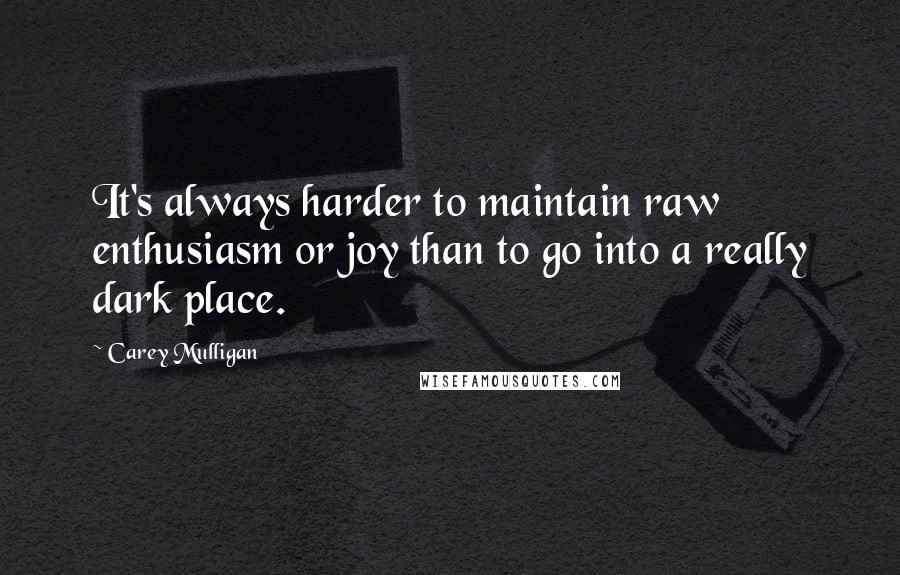 Carey Mulligan Quotes: It's always harder to maintain raw enthusiasm or joy than to go into a really dark place.