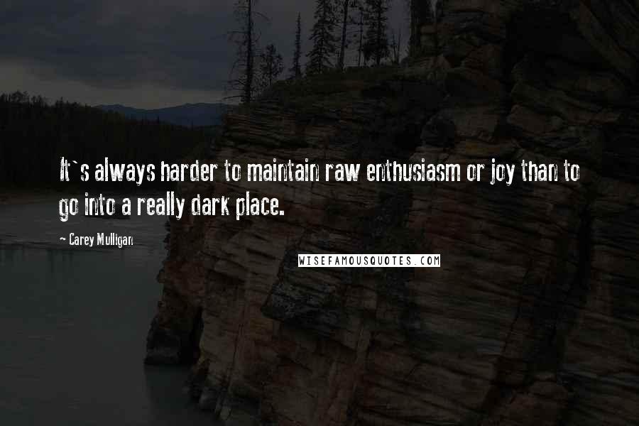 Carey Mulligan Quotes: It's always harder to maintain raw enthusiasm or joy than to go into a really dark place.