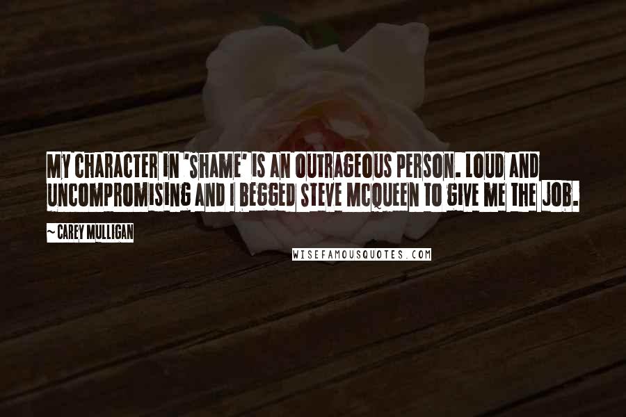 Carey Mulligan Quotes: My character in 'Shame' is an outrageous person. Loud and uncompromising and I begged Steve McQueen to give me the job.