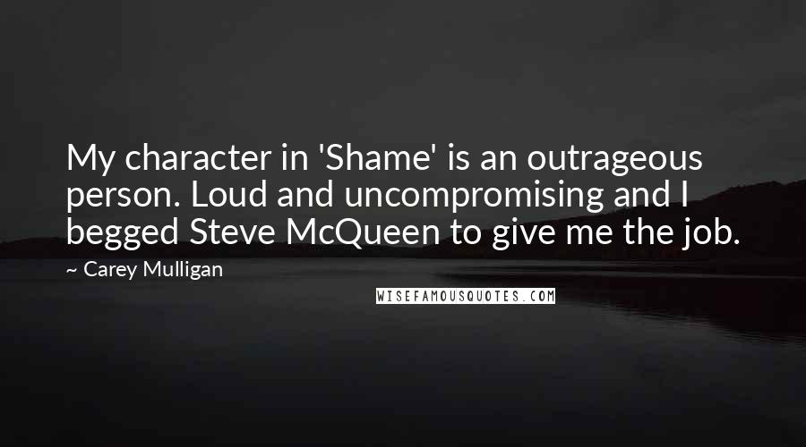 Carey Mulligan Quotes: My character in 'Shame' is an outrageous person. Loud and uncompromising and I begged Steve McQueen to give me the job.