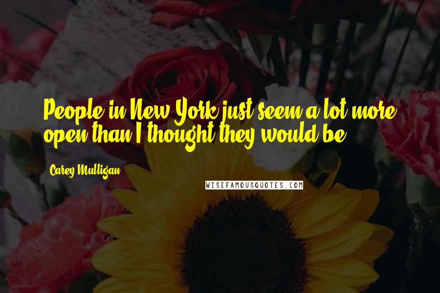 Carey Mulligan Quotes: People in New York just seem a lot more open than I thought they would be.