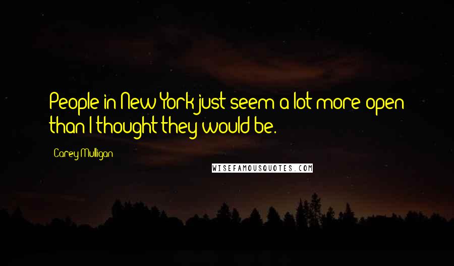 Carey Mulligan Quotes: People in New York just seem a lot more open than I thought they would be.