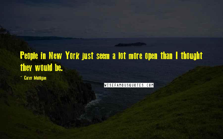 Carey Mulligan Quotes: People in New York just seem a lot more open than I thought they would be.