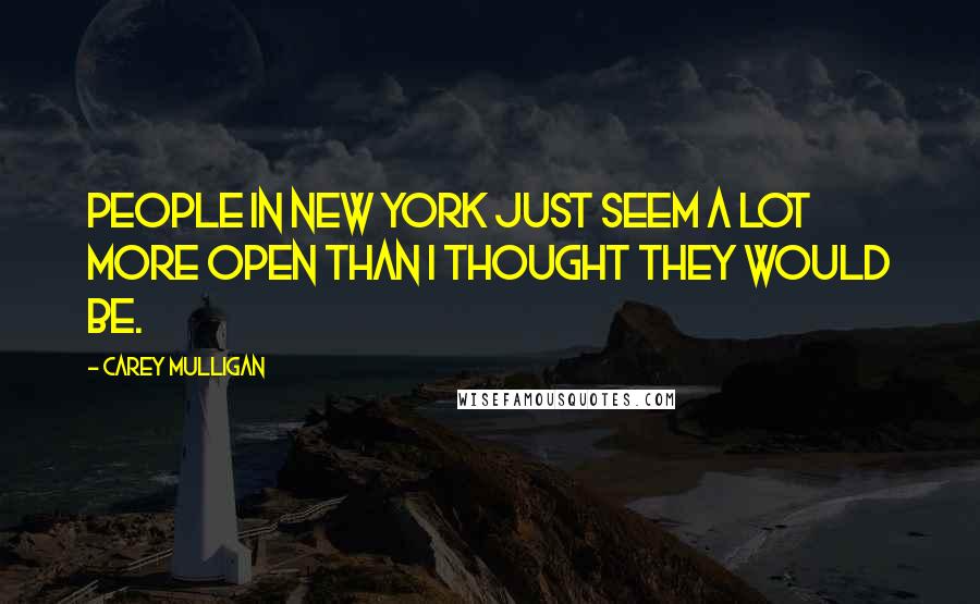 Carey Mulligan Quotes: People in New York just seem a lot more open than I thought they would be.