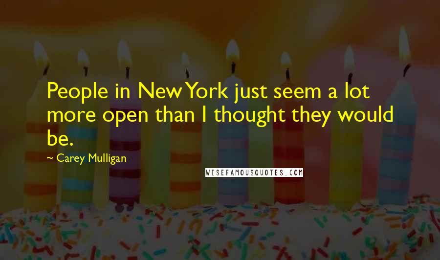 Carey Mulligan Quotes: People in New York just seem a lot more open than I thought they would be.