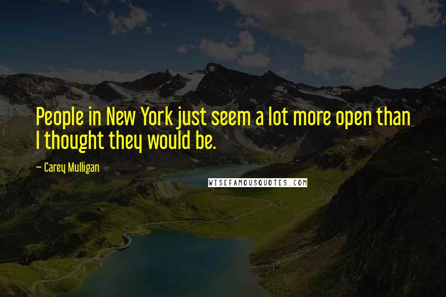 Carey Mulligan Quotes: People in New York just seem a lot more open than I thought they would be.