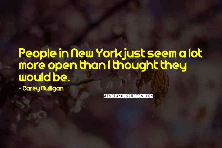 Carey Mulligan Quotes: People in New York just seem a lot more open than I thought they would be.