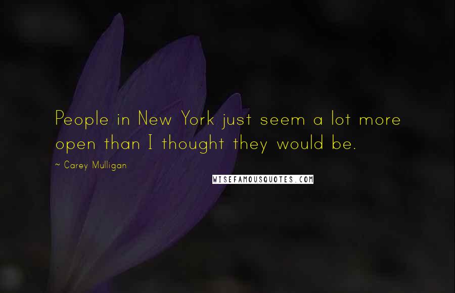 Carey Mulligan Quotes: People in New York just seem a lot more open than I thought they would be.