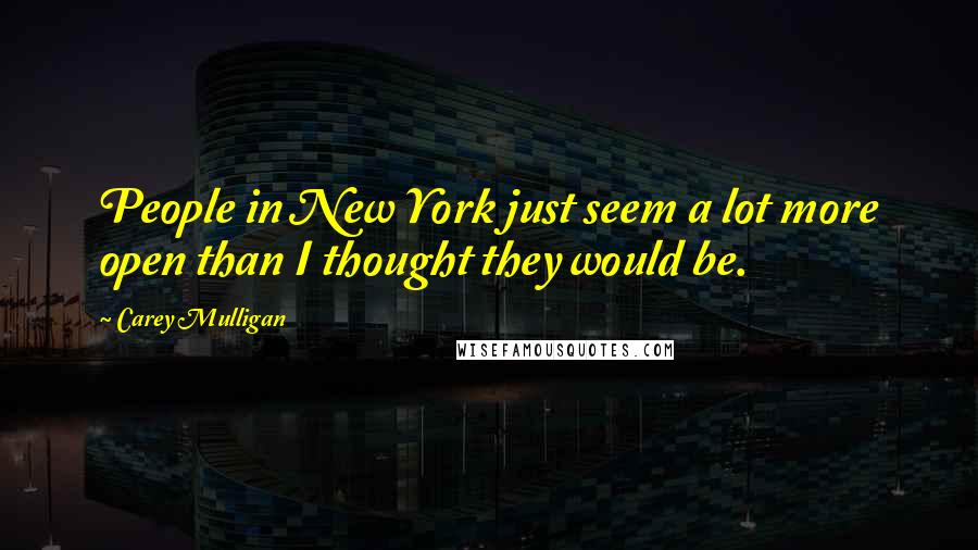 Carey Mulligan Quotes: People in New York just seem a lot more open than I thought they would be.