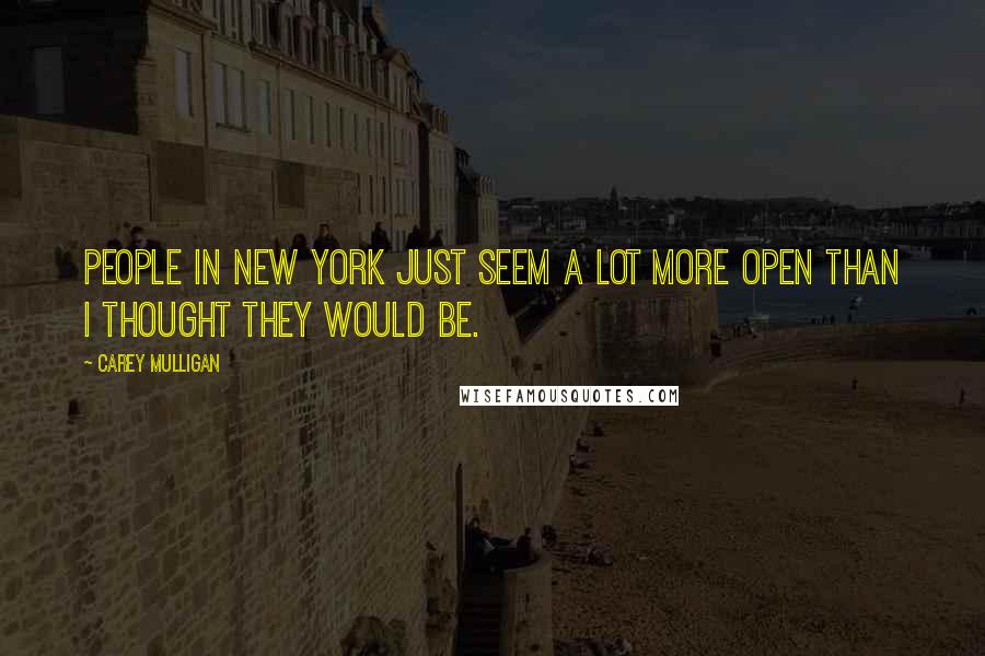 Carey Mulligan Quotes: People in New York just seem a lot more open than I thought they would be.