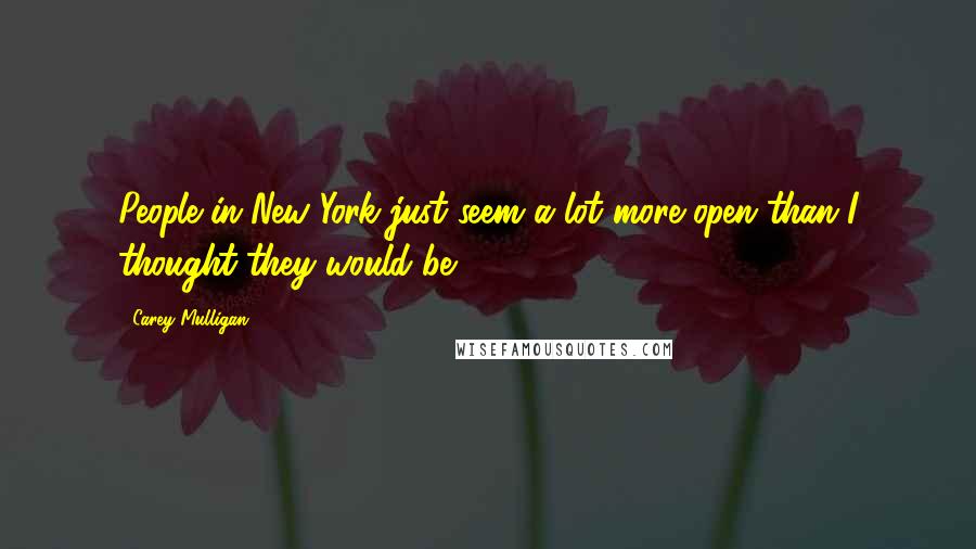 Carey Mulligan Quotes: People in New York just seem a lot more open than I thought they would be.