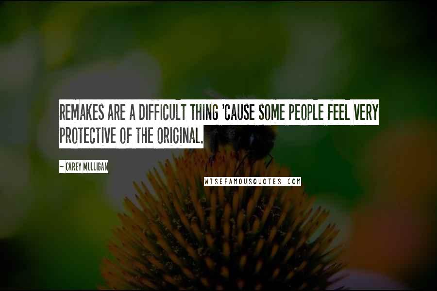 Carey Mulligan Quotes: Remakes are a difficult thing 'cause some people feel very protective of the original.