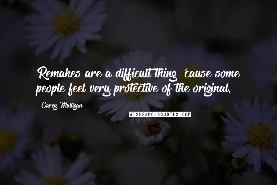 Carey Mulligan Quotes: Remakes are a difficult thing 'cause some people feel very protective of the original.