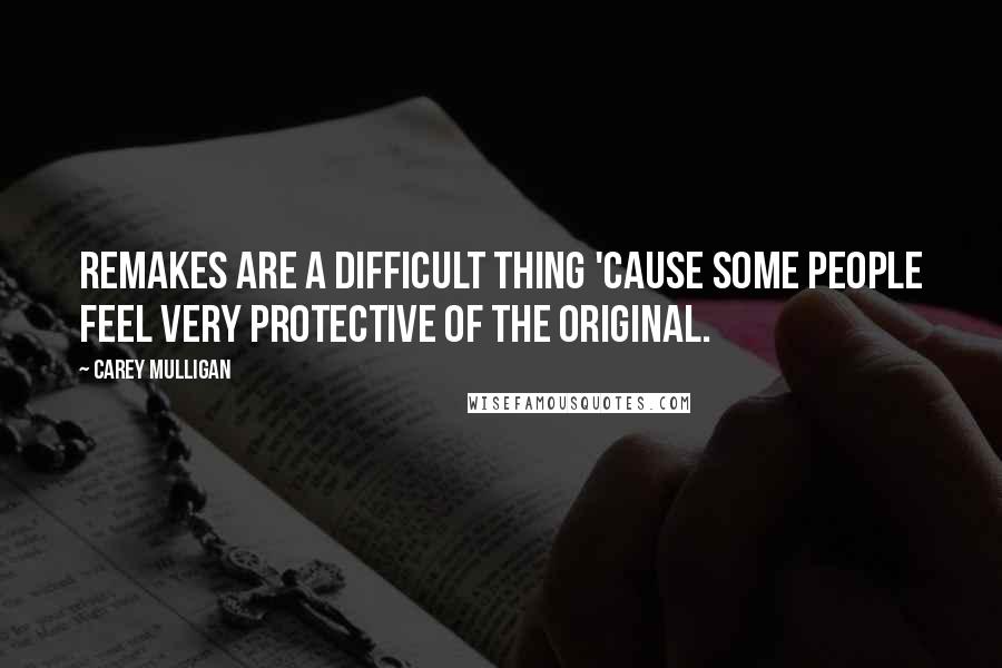 Carey Mulligan Quotes: Remakes are a difficult thing 'cause some people feel very protective of the original.