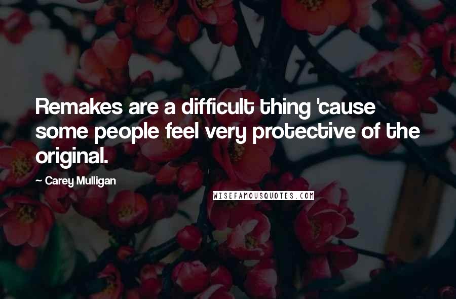 Carey Mulligan Quotes: Remakes are a difficult thing 'cause some people feel very protective of the original.