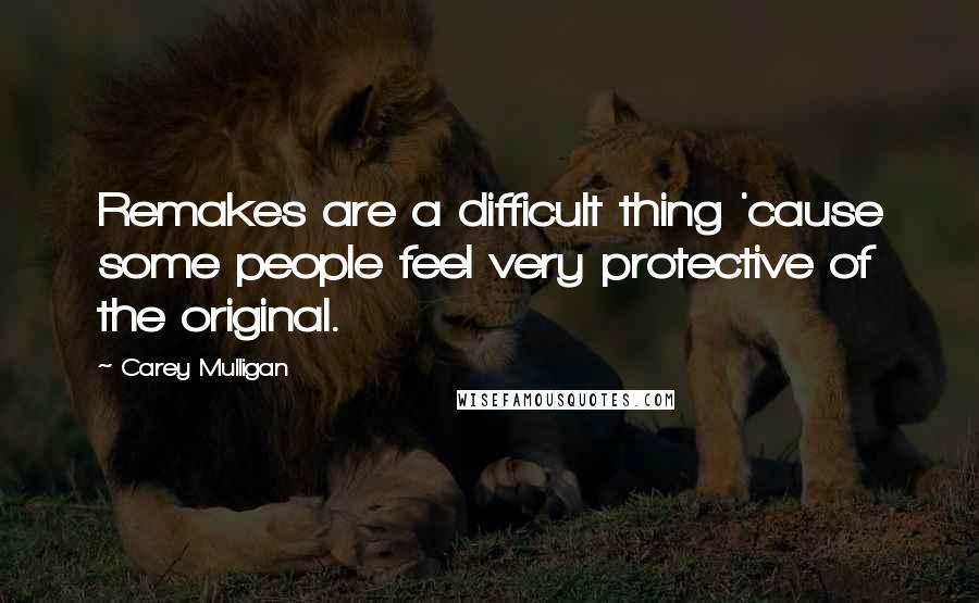 Carey Mulligan Quotes: Remakes are a difficult thing 'cause some people feel very protective of the original.