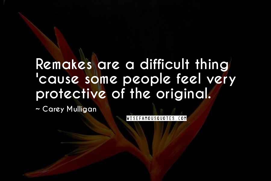 Carey Mulligan Quotes: Remakes are a difficult thing 'cause some people feel very protective of the original.