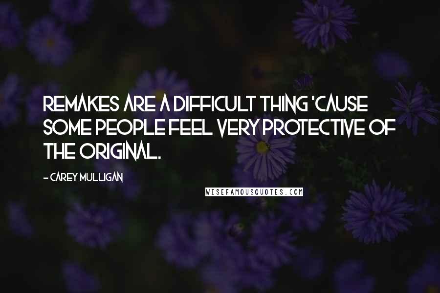 Carey Mulligan Quotes: Remakes are a difficult thing 'cause some people feel very protective of the original.