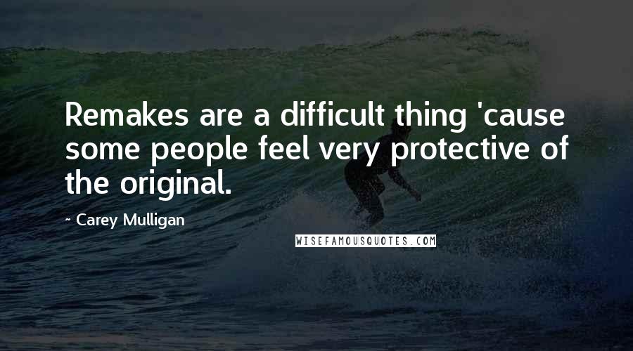 Carey Mulligan Quotes: Remakes are a difficult thing 'cause some people feel very protective of the original.