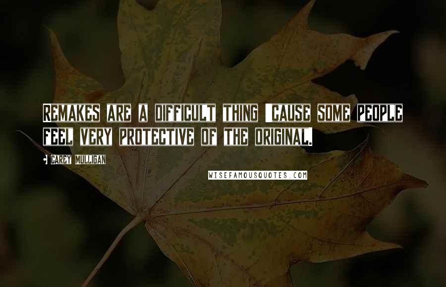 Carey Mulligan Quotes: Remakes are a difficult thing 'cause some people feel very protective of the original.