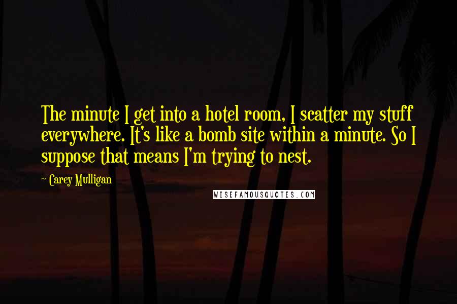 Carey Mulligan Quotes: The minute I get into a hotel room, I scatter my stuff everywhere. It's like a bomb site within a minute. So I suppose that means I'm trying to nest.