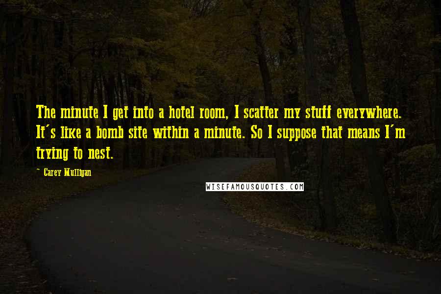 Carey Mulligan Quotes: The minute I get into a hotel room, I scatter my stuff everywhere. It's like a bomb site within a minute. So I suppose that means I'm trying to nest.