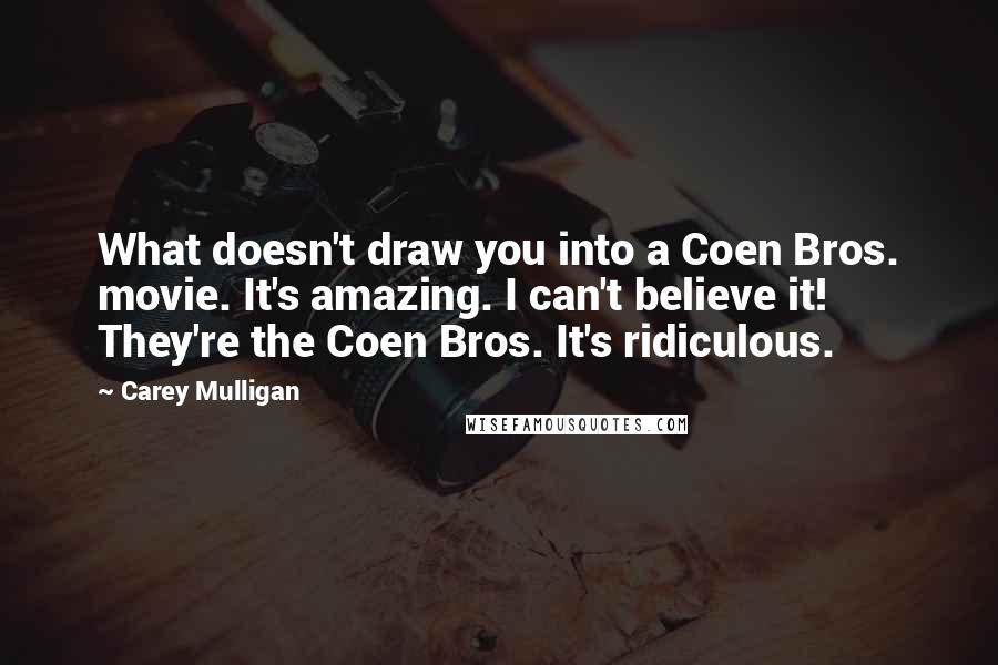 Carey Mulligan Quotes: What doesn't draw you into a Coen Bros. movie. It's amazing. I can't believe it! They're the Coen Bros. It's ridiculous.
