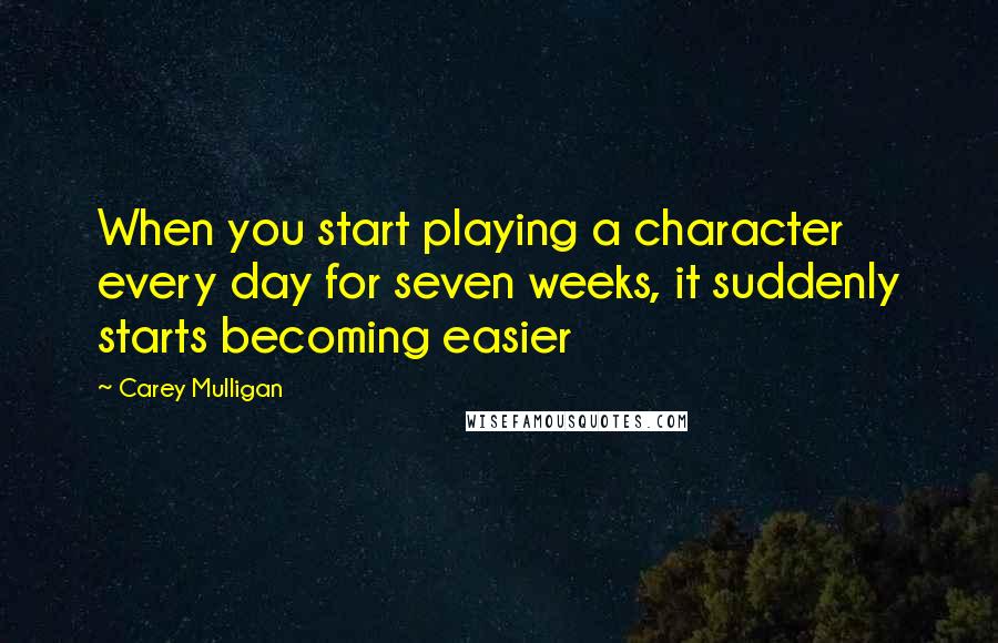 Carey Mulligan Quotes: When you start playing a character every day for seven weeks, it suddenly starts becoming easier