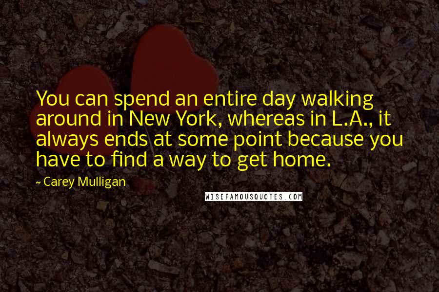 Carey Mulligan Quotes: You can spend an entire day walking around in New York, whereas in L.A., it always ends at some point because you have to find a way to get home.