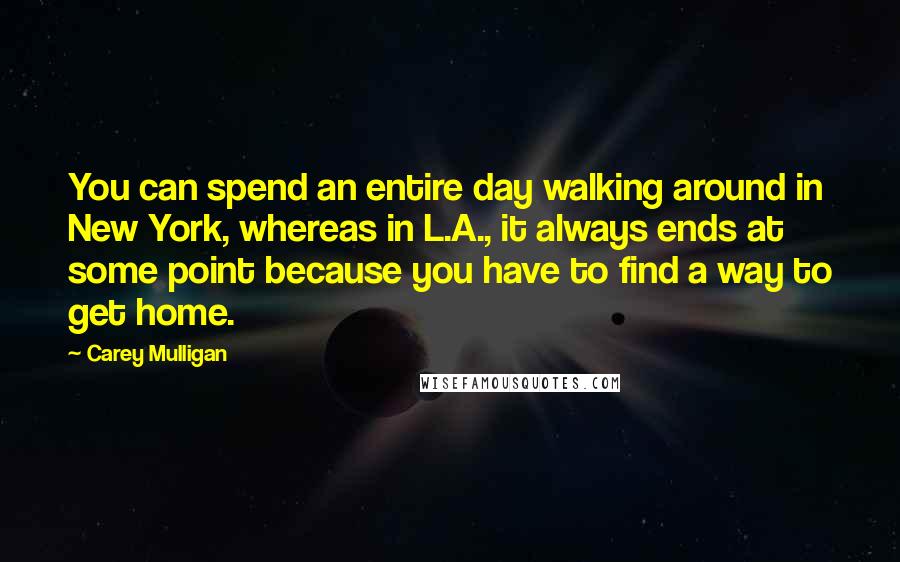 Carey Mulligan Quotes: You can spend an entire day walking around in New York, whereas in L.A., it always ends at some point because you have to find a way to get home.