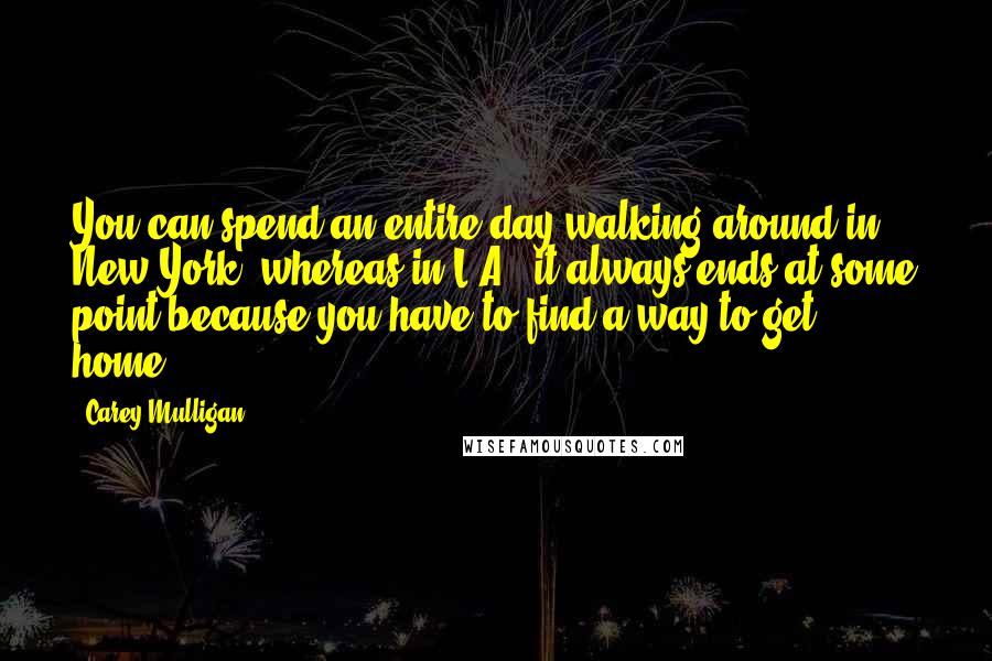 Carey Mulligan Quotes: You can spend an entire day walking around in New York, whereas in L.A., it always ends at some point because you have to find a way to get home.