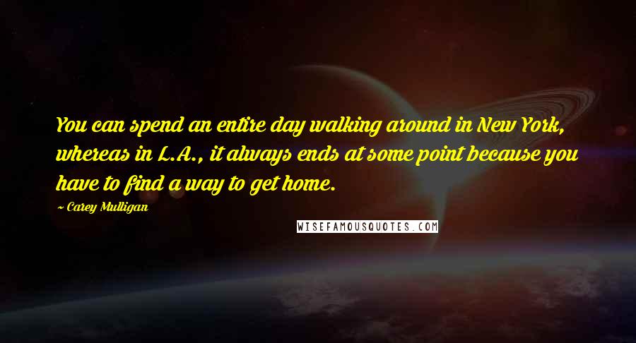 Carey Mulligan Quotes: You can spend an entire day walking around in New York, whereas in L.A., it always ends at some point because you have to find a way to get home.