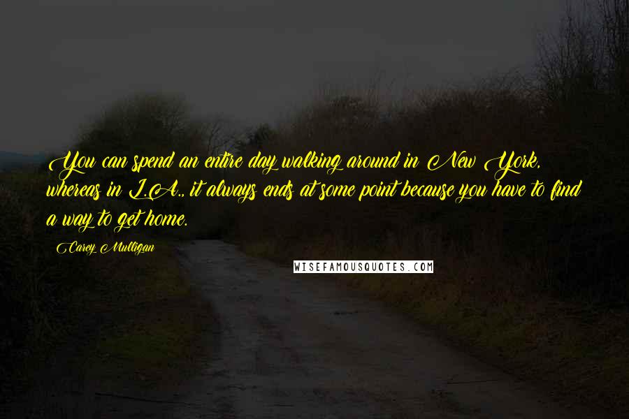 Carey Mulligan Quotes: You can spend an entire day walking around in New York, whereas in L.A., it always ends at some point because you have to find a way to get home.