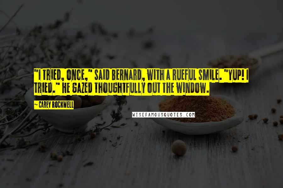 Carey Rockwell Quotes: "I tried, once," said Bernard, with a rueful smile. "Yup! I tried." He gazed thoughtfully out the window.