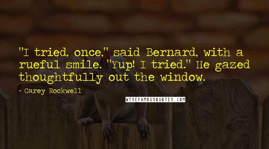 Carey Rockwell Quotes: "I tried, once," said Bernard, with a rueful smile. "Yup! I tried." He gazed thoughtfully out the window.
