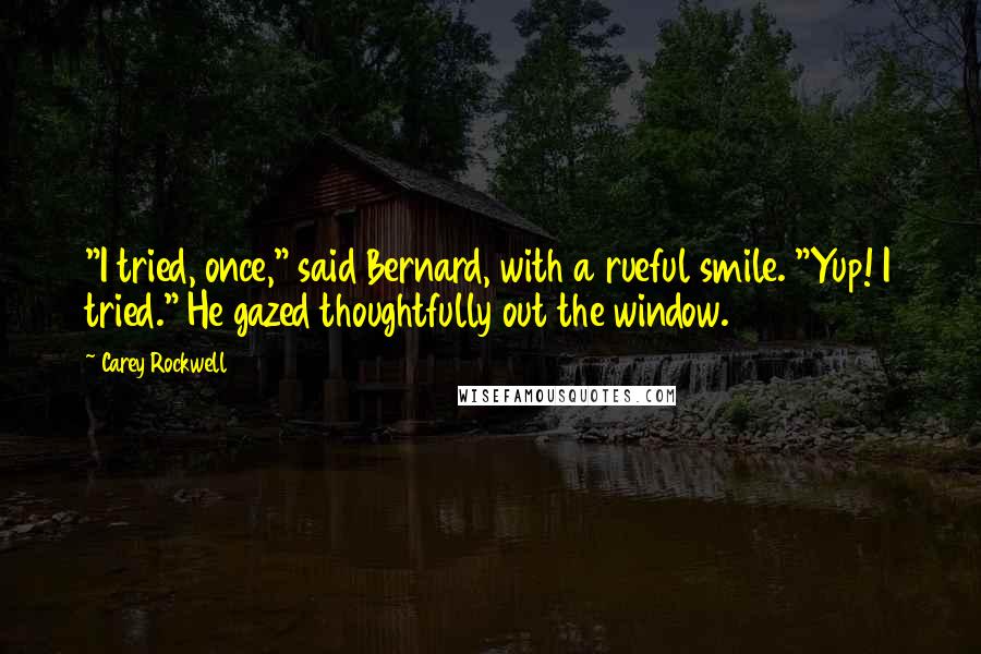 Carey Rockwell Quotes: "I tried, once," said Bernard, with a rueful smile. "Yup! I tried." He gazed thoughtfully out the window.
