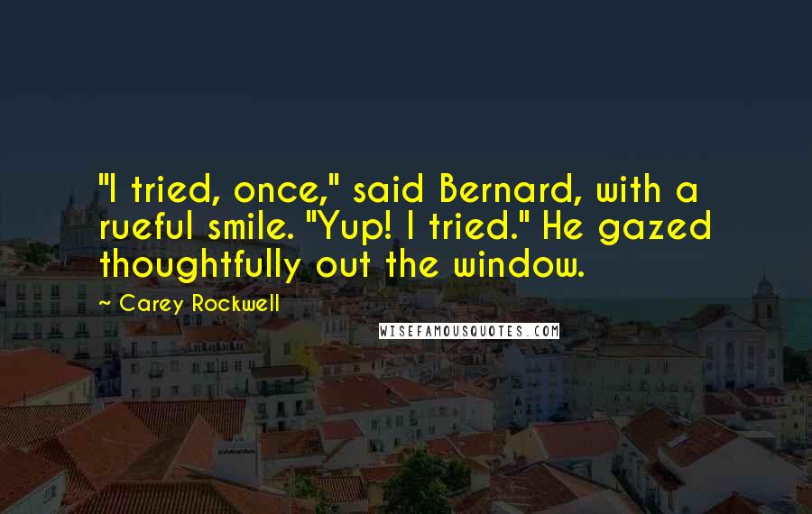 Carey Rockwell Quotes: "I tried, once," said Bernard, with a rueful smile. "Yup! I tried." He gazed thoughtfully out the window.