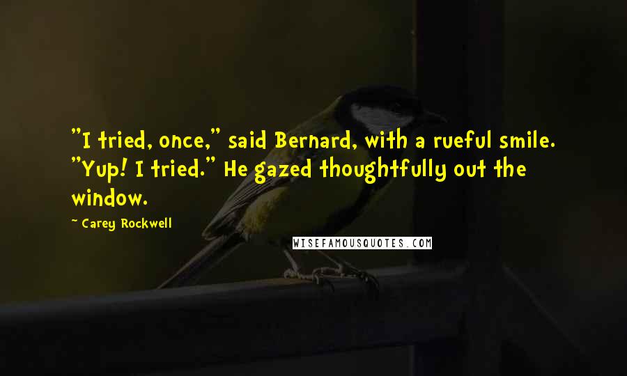 Carey Rockwell Quotes: "I tried, once," said Bernard, with a rueful smile. "Yup! I tried." He gazed thoughtfully out the window.