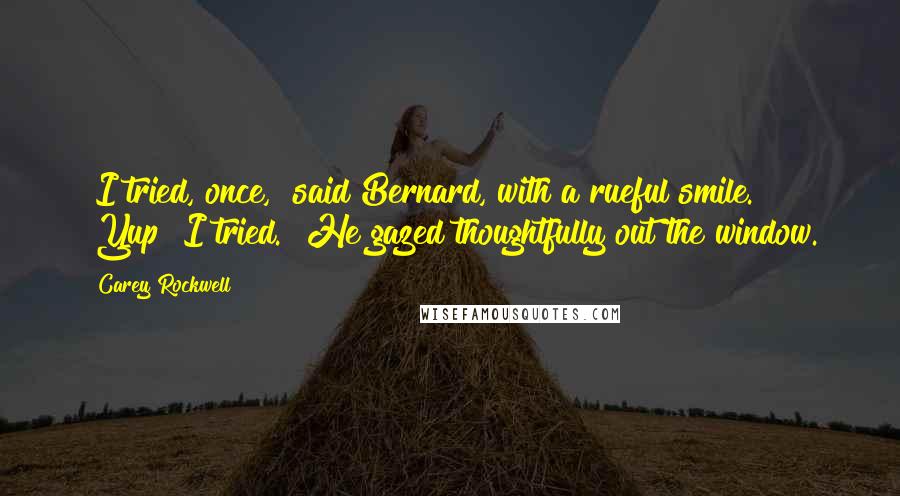 Carey Rockwell Quotes: "I tried, once," said Bernard, with a rueful smile. "Yup! I tried." He gazed thoughtfully out the window.