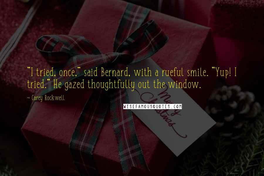 Carey Rockwell Quotes: "I tried, once," said Bernard, with a rueful smile. "Yup! I tried." He gazed thoughtfully out the window.