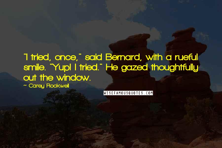 Carey Rockwell Quotes: "I tried, once," said Bernard, with a rueful smile. "Yup! I tried." He gazed thoughtfully out the window.