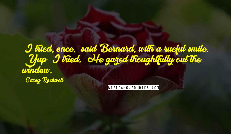Carey Rockwell Quotes: "I tried, once," said Bernard, with a rueful smile. "Yup! I tried." He gazed thoughtfully out the window.